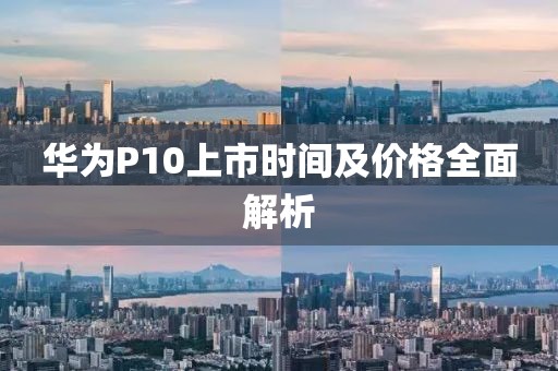 华为P10上市时间及价格全面解析