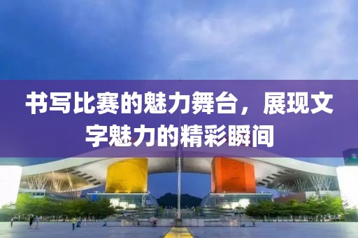 书写比赛的魅力舞台，展现文字魅力的精彩瞬间