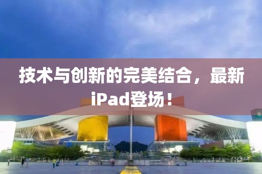技术与创新的完美结合，最新iPad登场！
