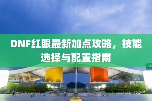 DNF红眼最新加点攻略，技能选择与配置指南