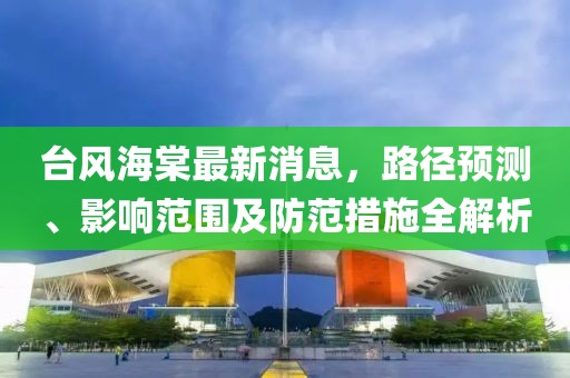 台风海棠最新消息，路径预测、影响范围及防范措施全解析