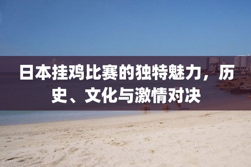 日本挂鸡比赛的独特魅力，历史、文化与激情对决