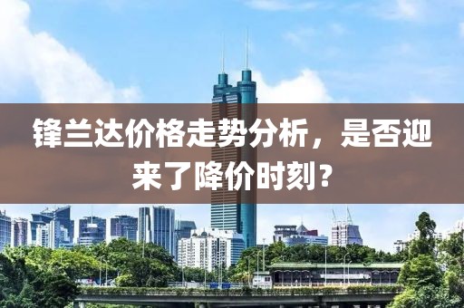 锋兰达是不是降价了呀现在