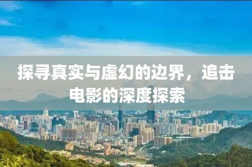 探寻真实与虚幻的边界，追击电影的深度探索