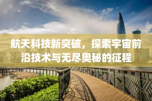 航天科技新突破，探索宇宙前沿技术与无尽奥秘的征程
