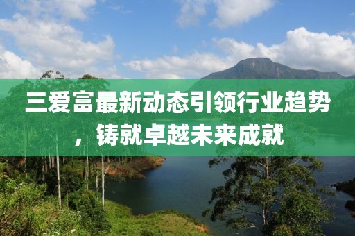 三爱富最新动态引领行业趋势，铸就卓越未来成就