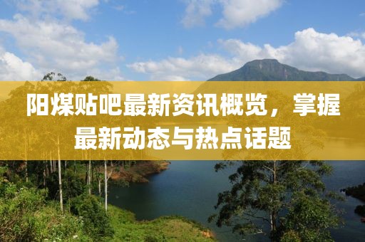阳煤贴吧最新资讯概览，掌握最新动态与热点话题