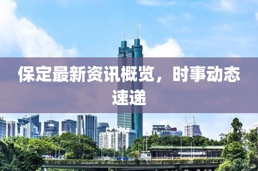 保定最新资讯概览，时事动态速递