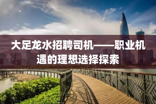 大足龙水招聘司机——职业机遇的理想选择探索