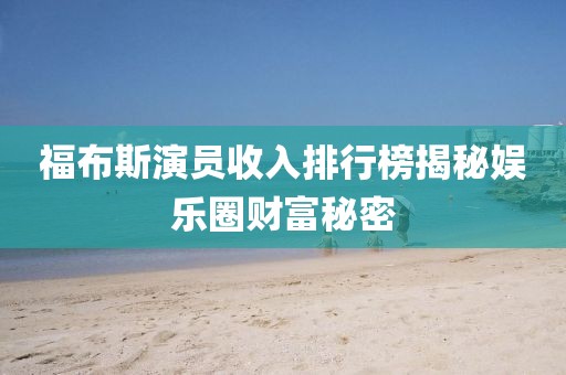 福布斯演员收入排行榜揭秘娱乐圈财富秘密