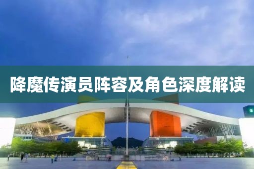 降魔传演员阵容及角色深度解读