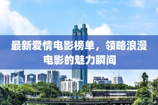 最新爱情电影榜单，领略浪漫电影的魅力瞬间