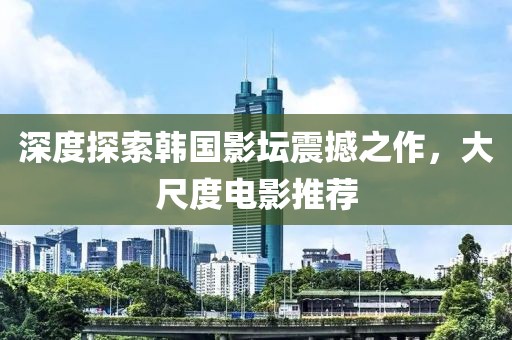 深度探索韩国影坛震撼之作，大尺度电影推荐