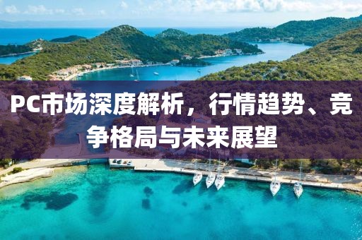 PC市场深度解析，行情趋势、竞争格局与未来展望