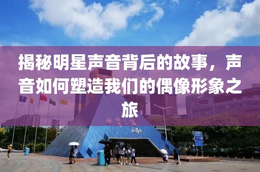 揭秘明星声音背后的故事，声音如何塑造我们的偶像形象之旅