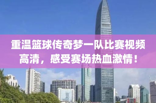 重温篮球传奇梦一队比赛视频高清，感受赛场热血激情！