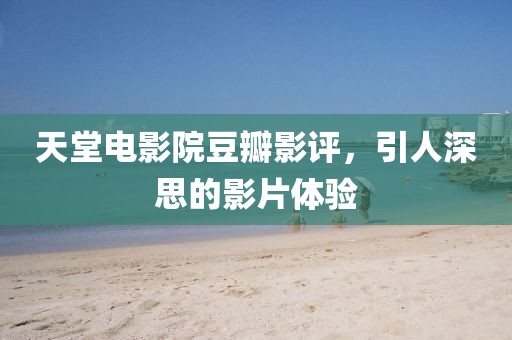 天堂电影院豆瓣影评，引人深思的影片体验