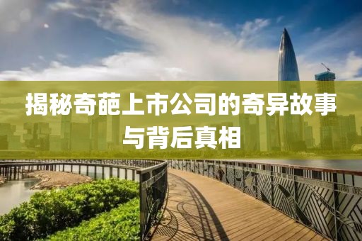 揭秘奇葩上市公司的奇异故事与背后真相