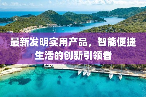 最新发明实用产品，智能便捷生活的创新引领者