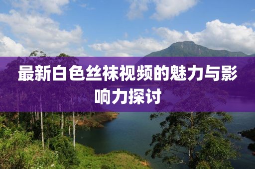 最新白色丝袜视频的魅力与影响力探讨