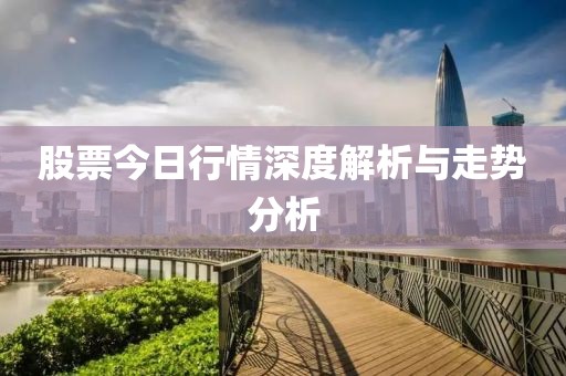股票今日行情深度解析与走势分析