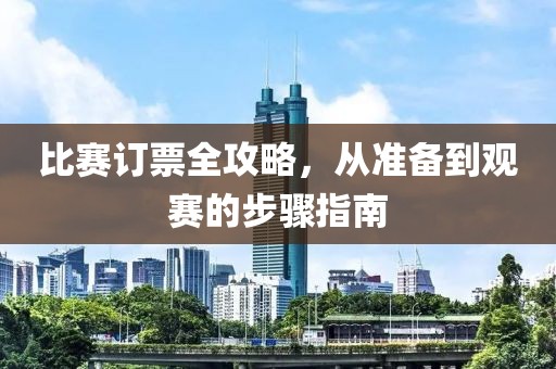 比赛订票全攻略，从准备到观赛的步骤指南