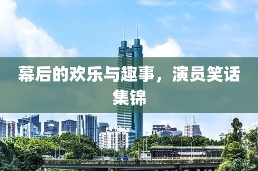 幕后的欢乐与趣事，演员笑话集锦