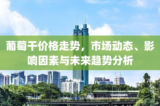 葡萄干价格走势，市场动态、影响因素与未来趋势分析