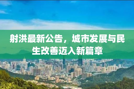 射洪最新公告，城市发展与民生改善迈入新篇章