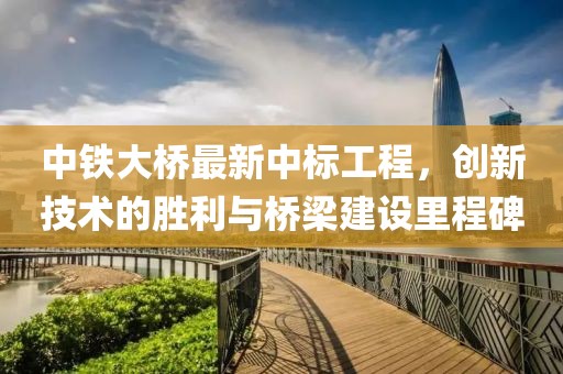 中铁大桥最新中标工程，创新技术的胜利与桥梁建设里程碑