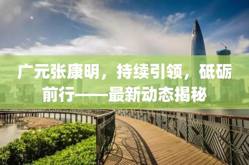 广元张康明，持续引领，砥砺前行——最新动态揭秘