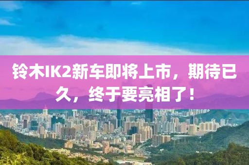铃木IK2新车即将上市，期待已久，终于要亮相了！