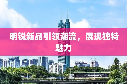 明锐新品引领潮流，展现独特魅力