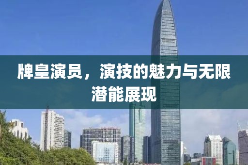 牌皇演员，演技的魅力与无限潜能展现