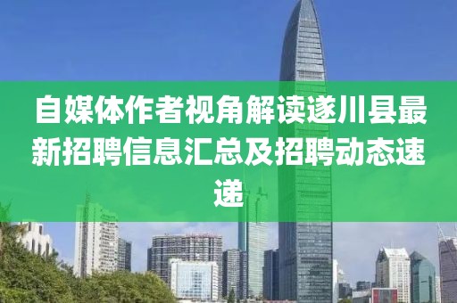 自媒体作者视角解读遂川县最新招聘信息汇总及招聘动态速递