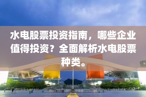 水电股票投资指南，哪些企业值得投资？全面解析水电股票种类。