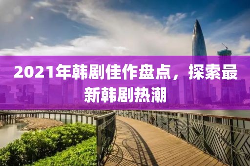 2021年韩剧佳作盘点，探索最新韩剧热潮