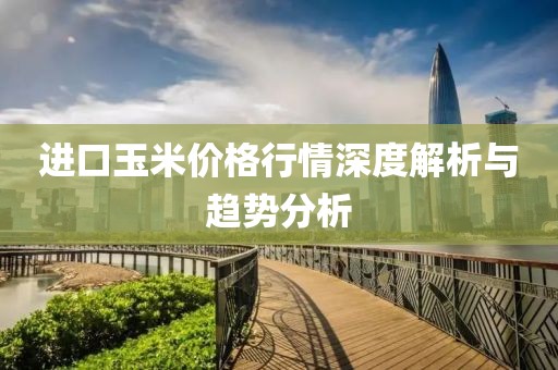 进口玉米价格行情深度解析与趋势分析