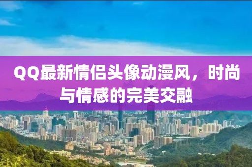 QQ最新情侣头像动漫风，时尚与情感的完美交融