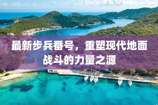 最新步兵番号，重塑现代地面战斗的力量之源