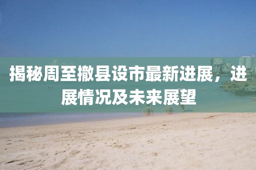 揭秘周至撤县设市最新进展，进展情况及未来展望