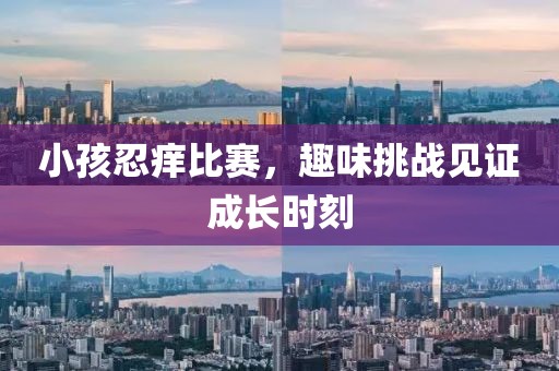 小孩忍痒比赛，趣味挑战见证成长时刻