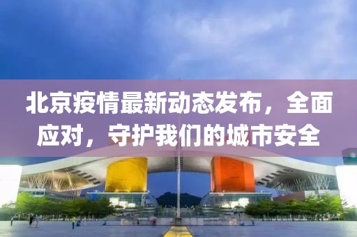 北京疫情最新动态发布，全面应对，守护我们的城市安全