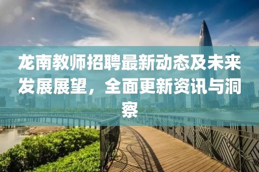 龙南教师招聘最新动态及未来发展展望，全面更新资讯与洞察