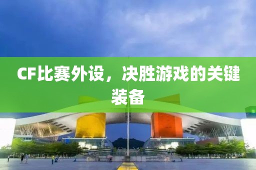 CF比赛外设，决胜游戏的关键装备