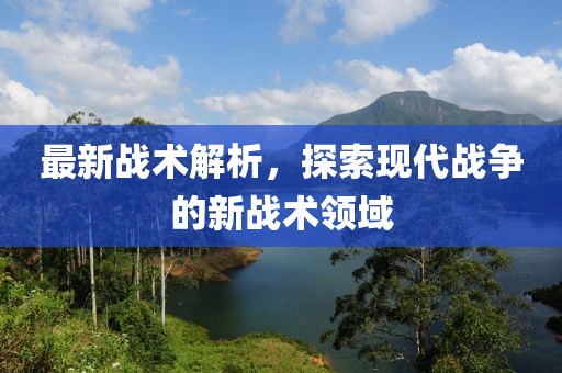 最新战术解析，探索现代战争的新战术领域