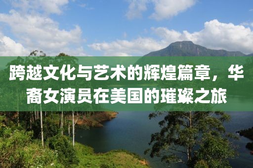 跨越文化与艺术的辉煌篇章，华裔女演员在美国的璀璨之旅