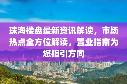珠海楼盘最新资讯解读，市场热点全方位解读，置业指南为您指引方向