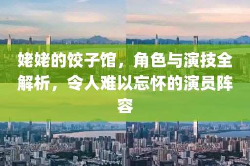 姥姥的饺子馆，角色与演技全解析，令人难以忘怀的演员阵容