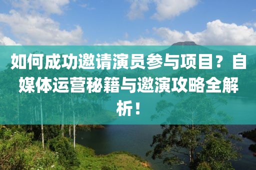 如何成功邀请演员参与项目？自媒体运营秘籍与邀演攻略全解析！